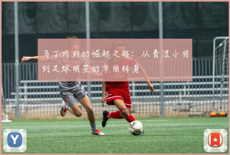 马丁内利的崛起之路：从青涩小将到足球明星的华丽转身