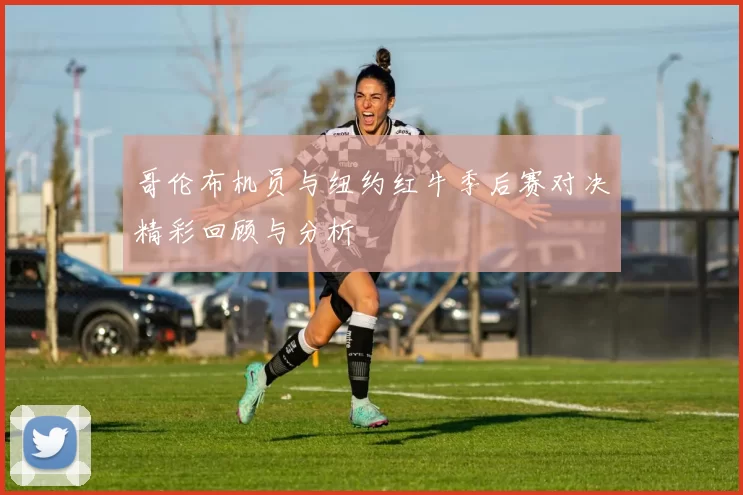 哥伦布机员与纽约红牛季后赛对决精彩回顾与分析