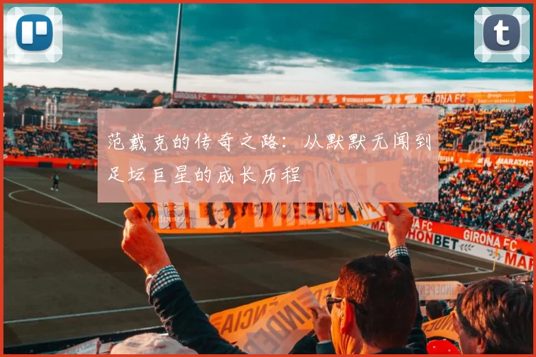 范戴克的传奇之路：从默默无闻到足坛巨星的成长历程