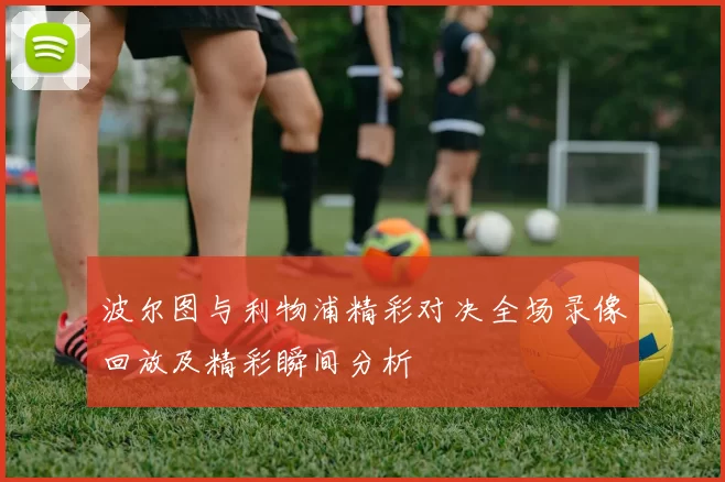 波尔图与利物浦精彩对决全场录像回放及精彩瞬间分析
