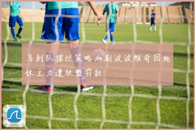 马刺队摆烂策略加剧波波维奇因轮休主力遭联盟罚款