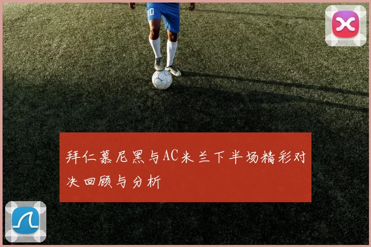 拜仁慕尼黑与AC米兰下半场精彩对决回顾与分析