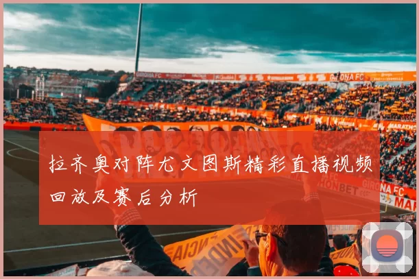 拉齐奥对阵尤文图斯精彩直播视频回放及赛后分析