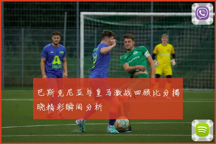 巴斯克尼亚与皇马激战回顾比分揭晓精彩瞬间分析