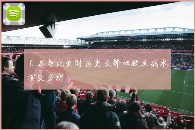 日本与比利时历史交锋回顾及战术演变分析