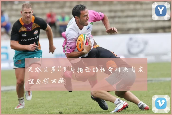 足球巨星C罗与梅西的传奇对决与友谊历程回顾
