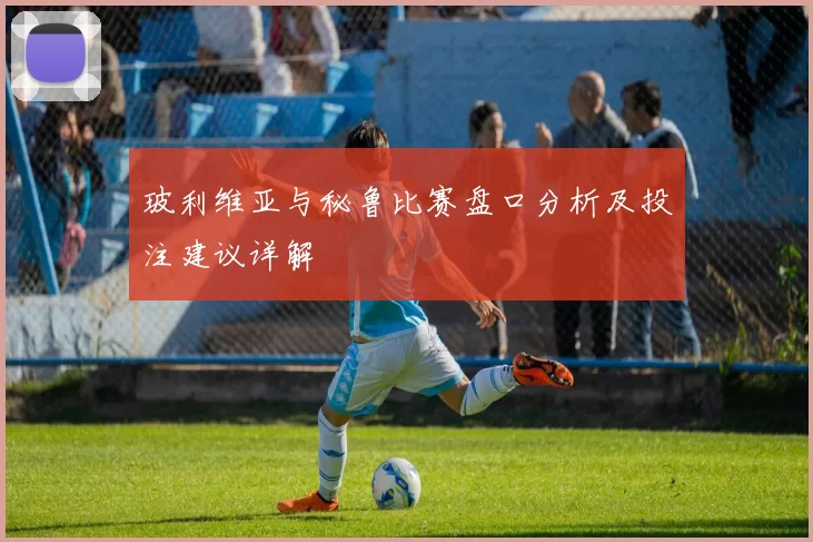 玻利维亚与秘鲁比赛盘口分析及投注建议详解