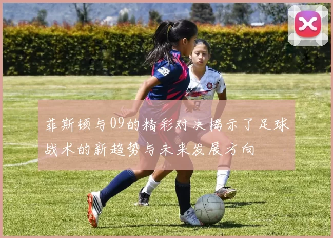 菲斯顿与09的精彩对决揭示了足球战术的新趋势与未来发展方向
