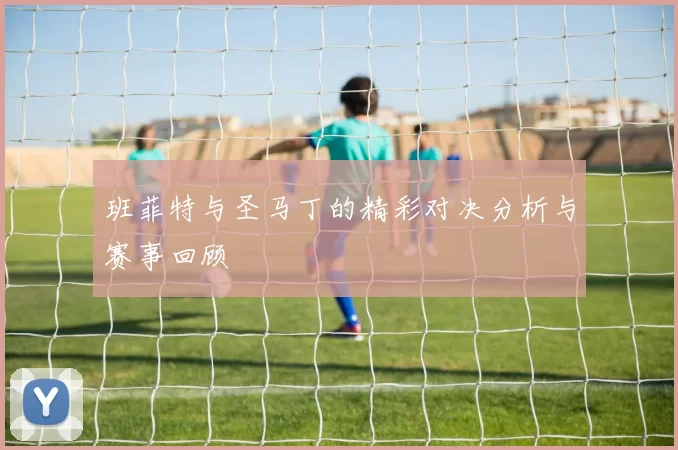 班菲特与圣马丁的精彩对决分析与赛事回顾